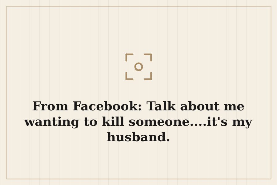 From Facebook: Talk about me wanting to kill someone....it's my husband. — cover