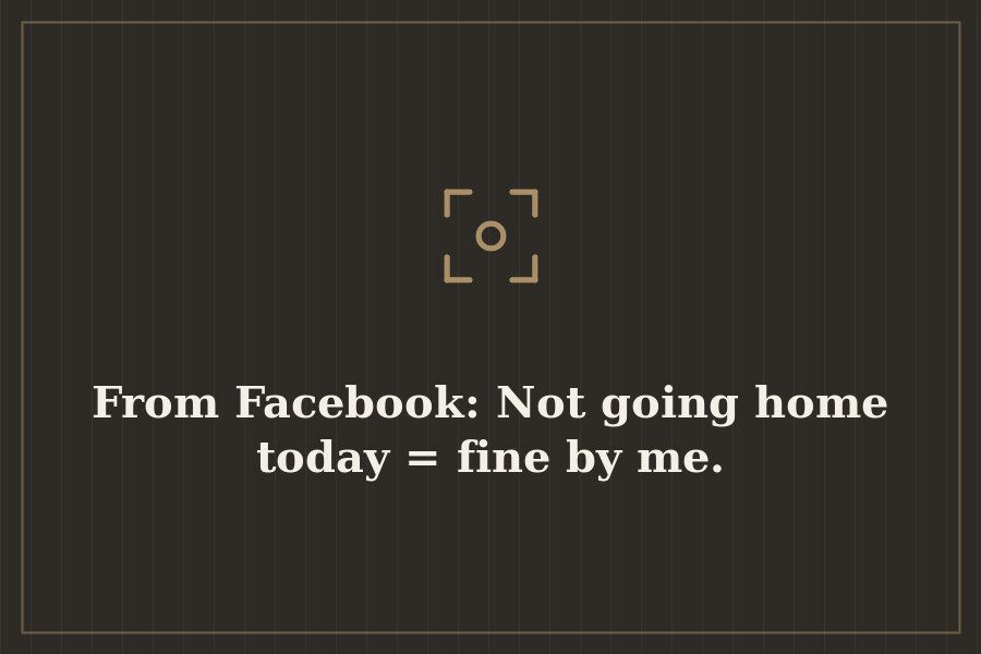 From Facebook: Not going home today = fine by me. — cover