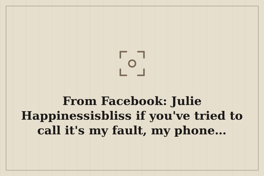 From Facebook: Julie Happinessisbliss if you've tried to call it's my fault, my phone… — cover