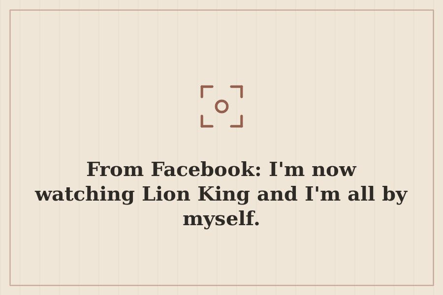From Facebook: I'm now watching Lion King and I'm all by myself. — cover