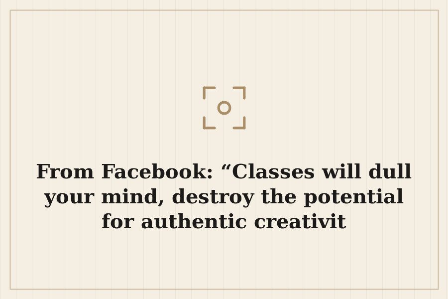 From Facebook: “Classes will dull your mind, destroy the potential for authentic creativit — cover