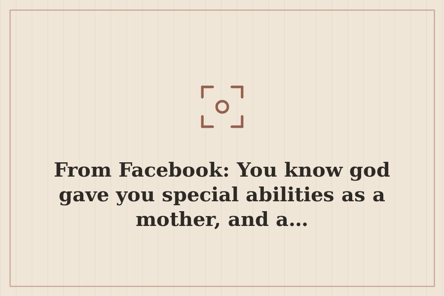 From Facebook: You know god gave you special abilities as a mother, and a… — cover