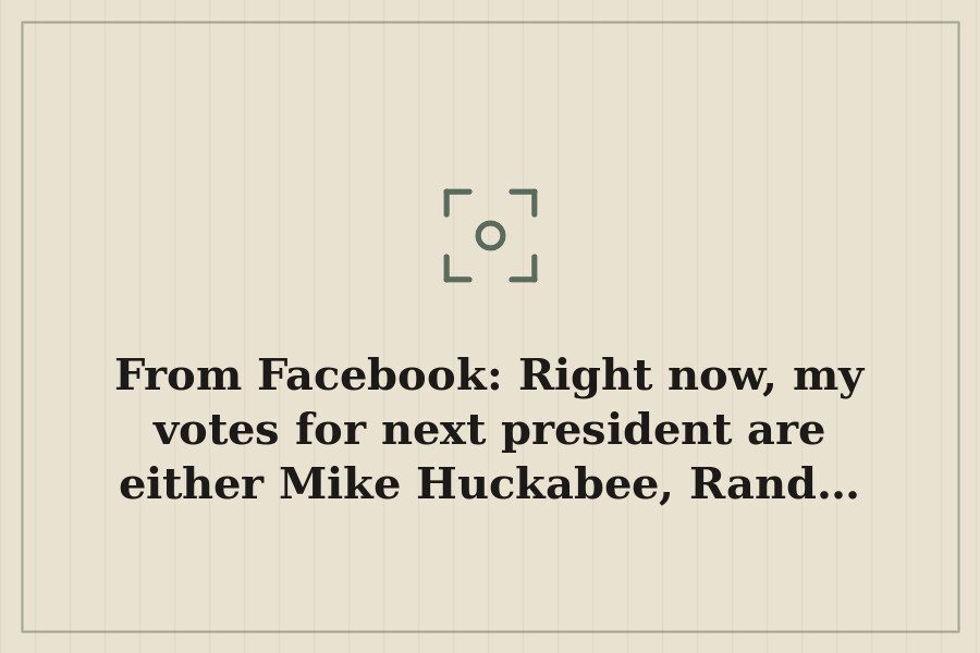 From Facebook: Right now, my votes for next president are either Mike Huckabee, Rand… — cover