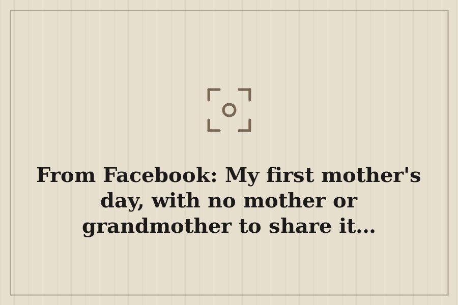 From Facebook: My first mother's day, with no mother or grandmother to share it… — cover