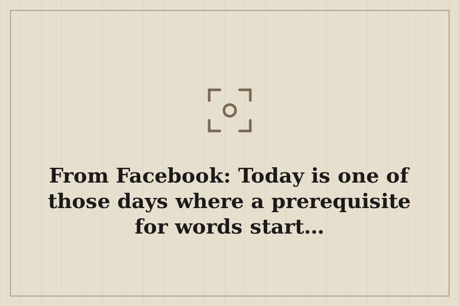 From Facebook: Today is one of those days where a prerequisite for words start… — cover