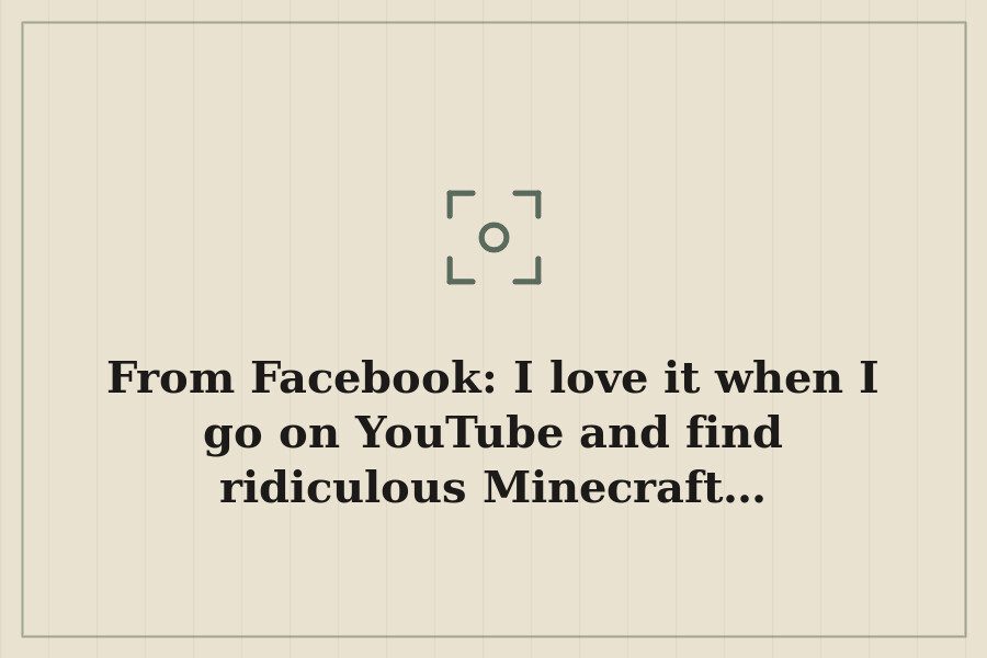 From Facebook: I love it when I go on YouTube and find ridiculous Minecraft… — cover