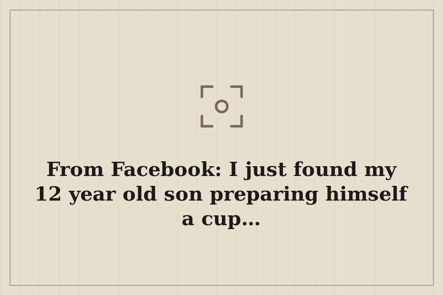 From Facebook: I just found my 12 year old son preparing himself a cup… — cover