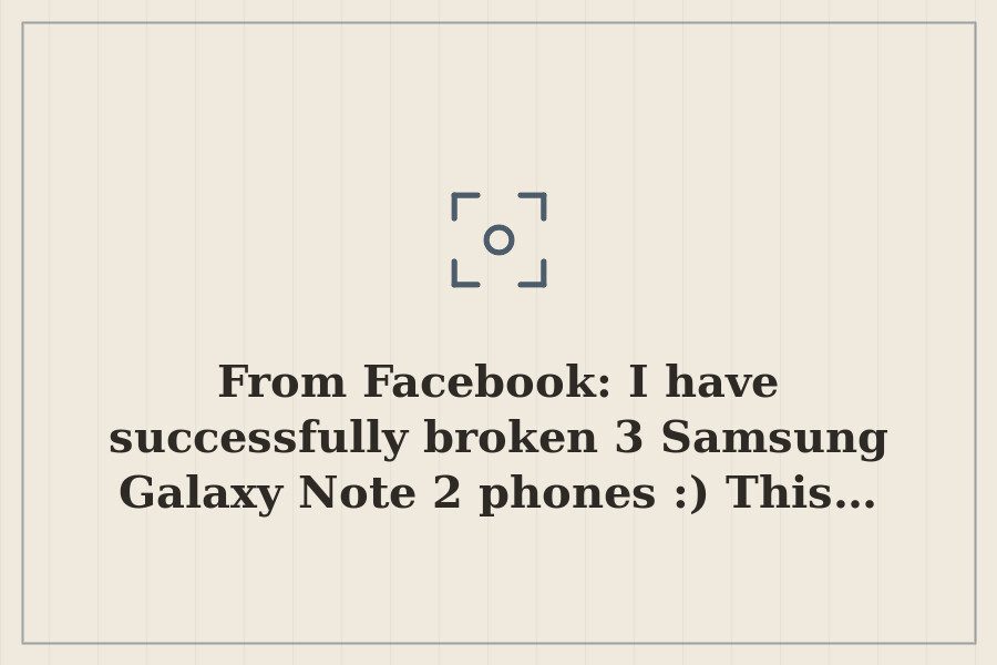 From Facebook: I have successfully broken 3 Samsung Galaxy Note 2 phones :) This… — cover