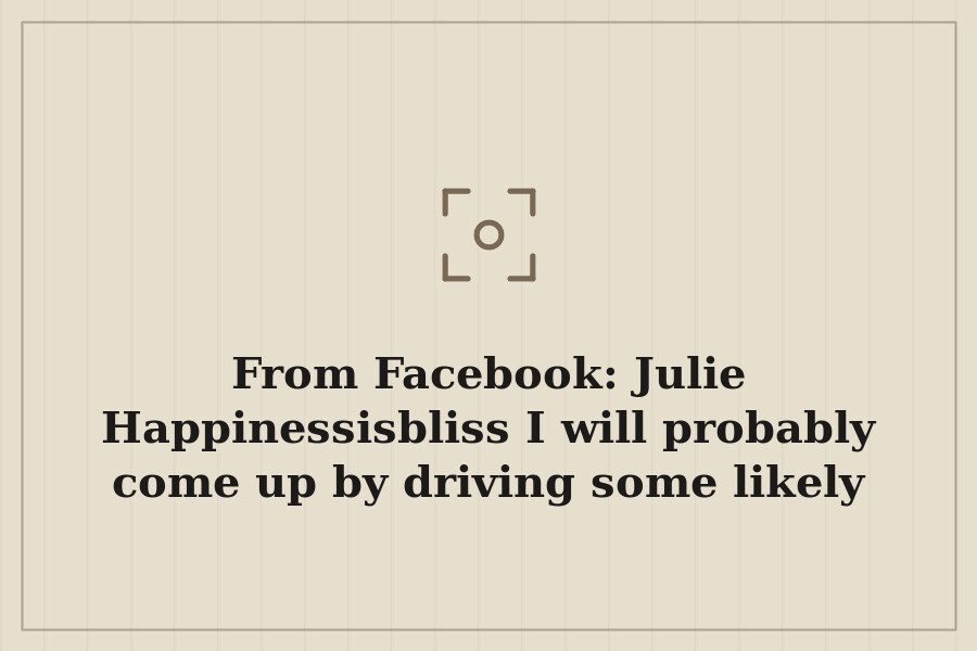 From Facebook: Julie Happinessisbliss I will probably come up by driving some likely just… — cover