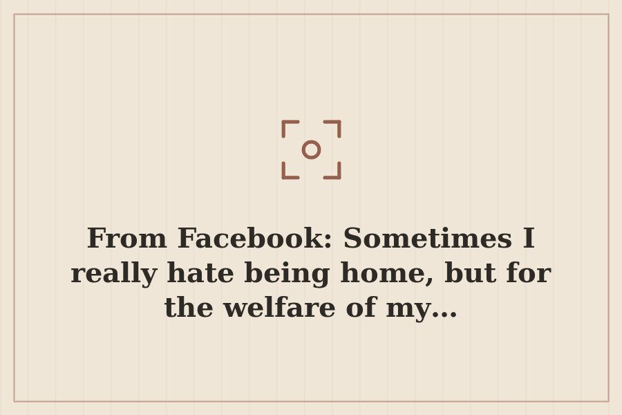 From Facebook: Sometimes I really hate being home, but for the welfare of my… — cover