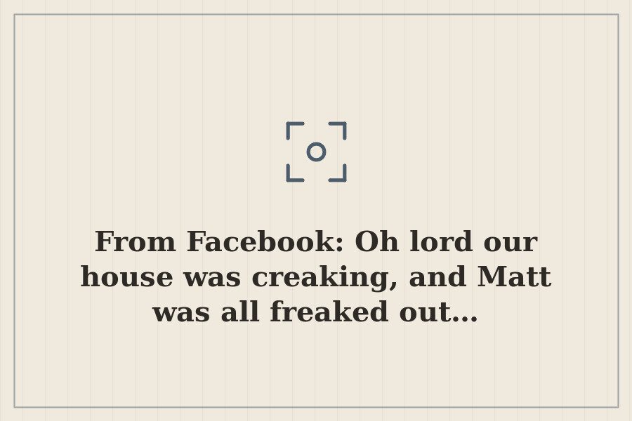 From Facebook: Oh lord our house was creaking, and Matt was all freaked out… — cover