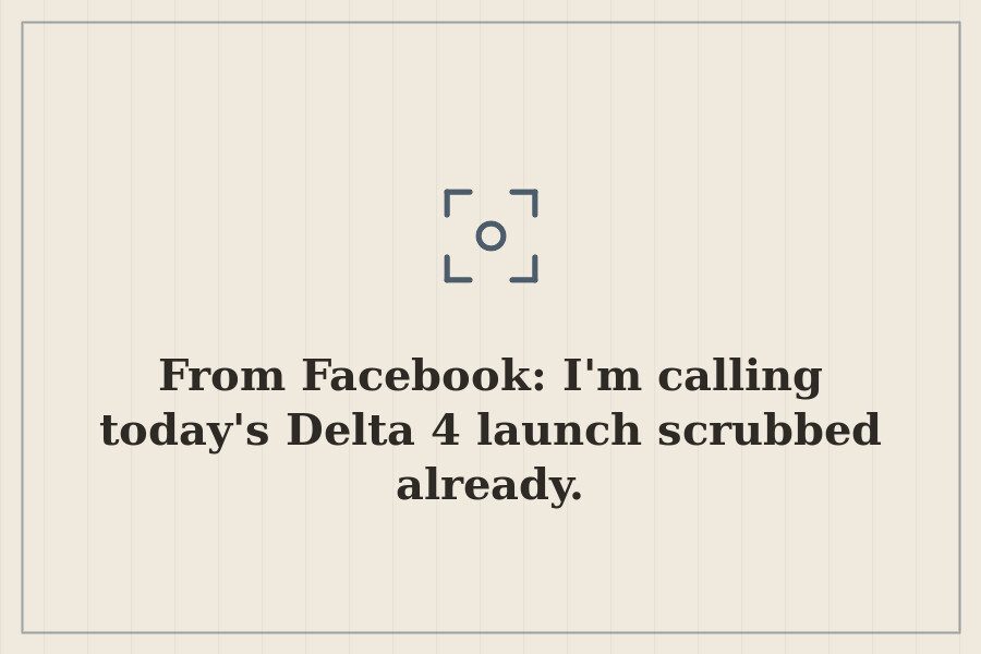 From Facebook: I'm calling today's Delta 4 launch scrubbed already. — cover