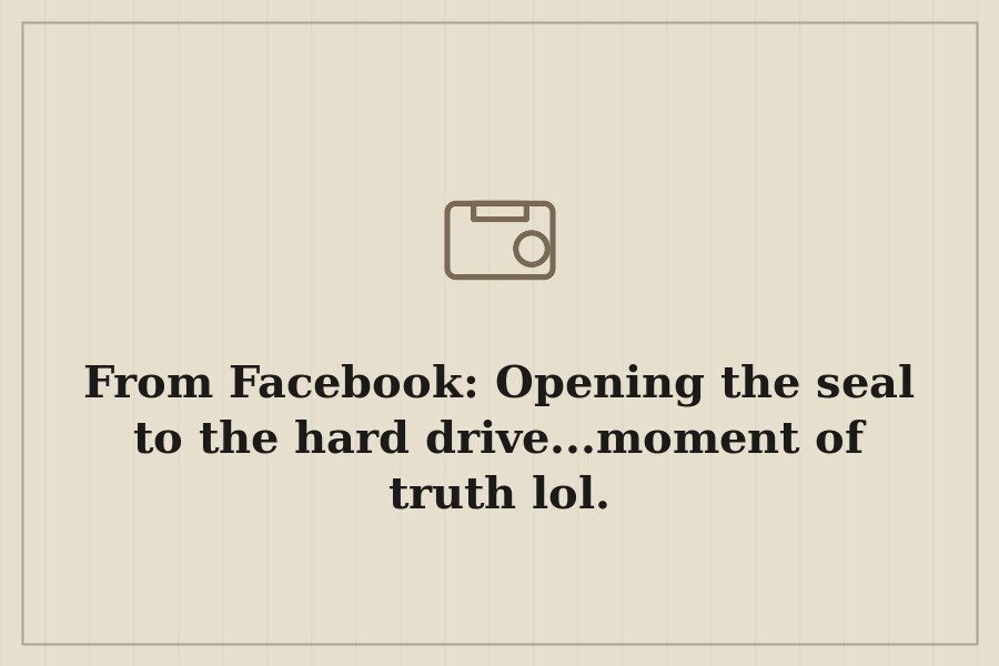 From Facebook: Opening the seal to the hard drive...moment of truth lol. — cover