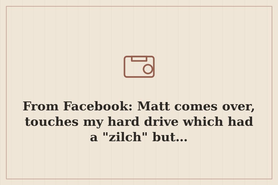 From Facebook: Matt comes over, touches my hard drive which had a "zilch" but… — cover