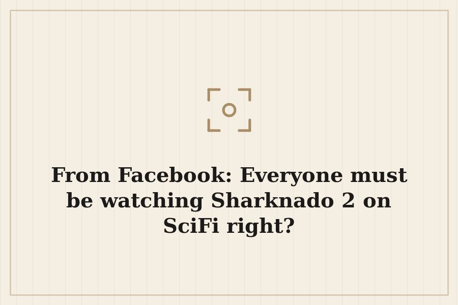 From Facebook: Everyone must be watching Sharknado 2 on SciFi right? — cover