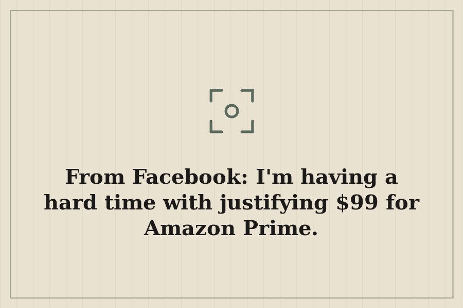 From Facebook: I'm having a hard time with justifying $99 for Amazon Prime. — cover