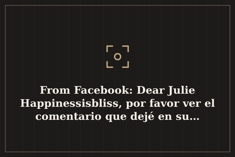 From Facebook: Dear Julie Happinessisbliss, por favor ver el comentario que dejé en su… — cover