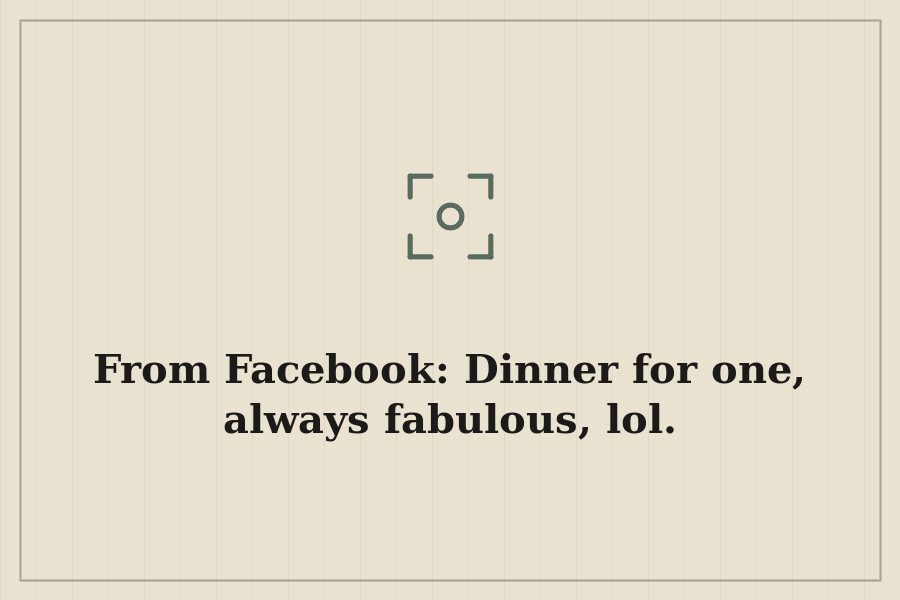 From Facebook: Dinner for one, always fabulous, lol. — cover