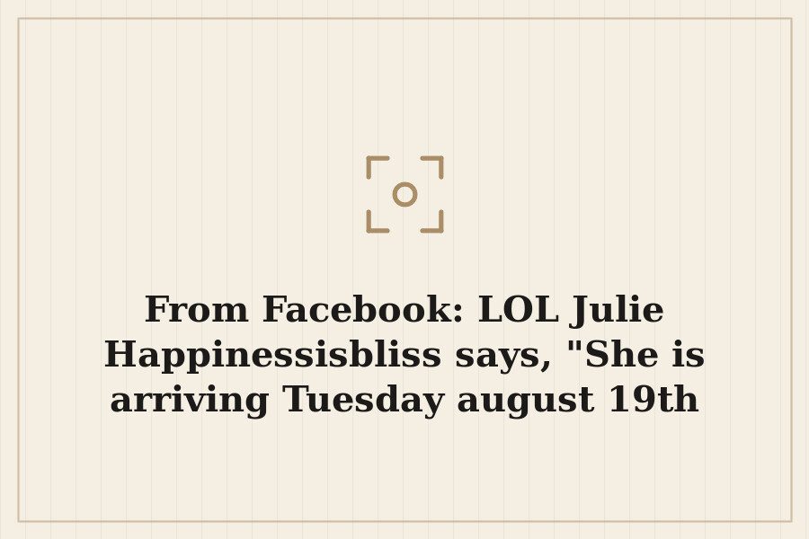 From Facebook: LOL Julie Happinessisbliss says, "She is arriving Tuesday august 19th aroun — cover