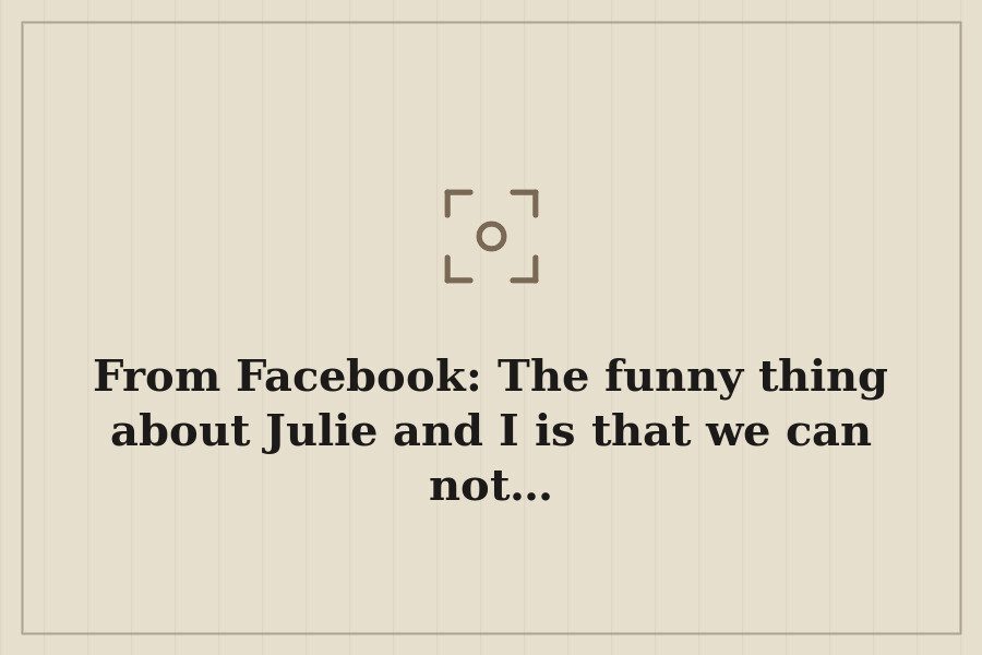 From Facebook: The funny thing about Julie and I is that we can not… — cover