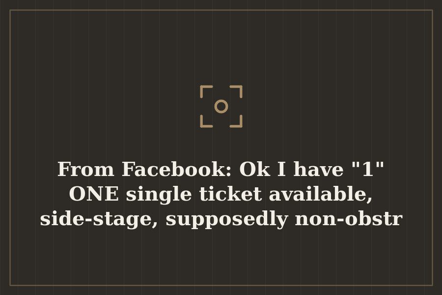 From Facebook: Ok I have "1" ONE single ticket available, side stage, supposedly non obstr — cover