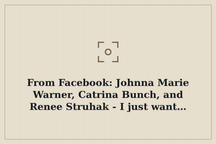 From Facebook: Johnna Marie Warner, Catrina Bunch, and Renee Struhak I just want… — cover