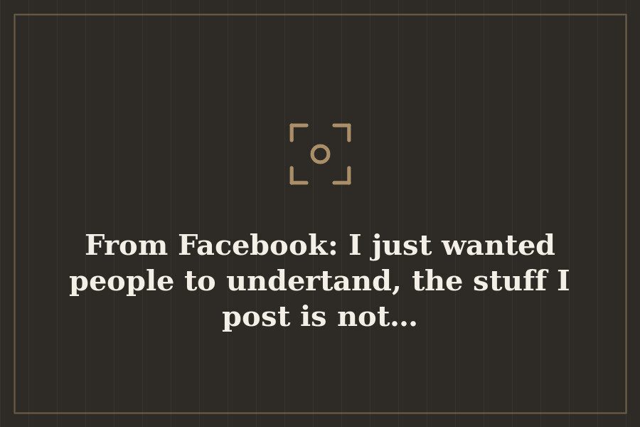 From Facebook: I just wanted people to undertand, the stuff I post is not… — cover