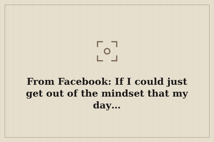 From Facebook: If I could just get out of the mindset that my day… — cover