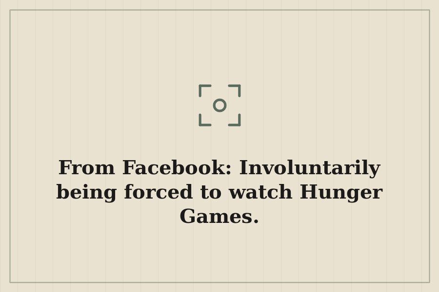 From Facebook: Involuntarily being forced to watch Hunger Games. — cover