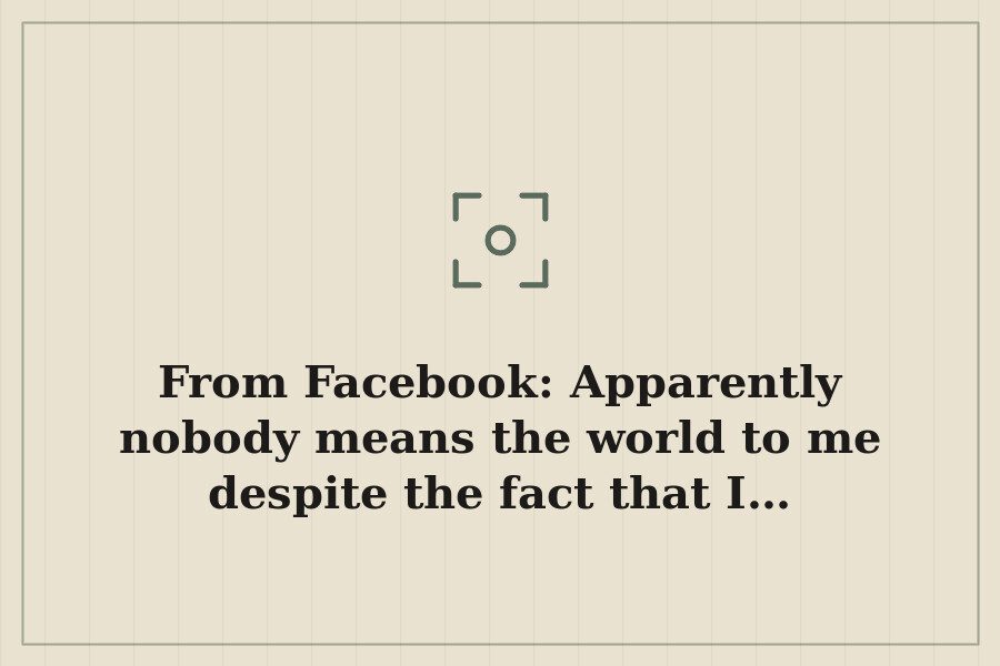 From Facebook: Apparently nobody means the world to me despite the fact that I… — cover