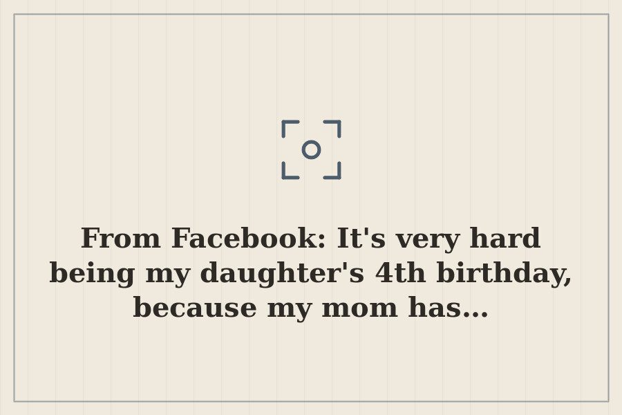 From Facebook: It's very hard being my daughter's 4th birthday, because my mom has… — cover
