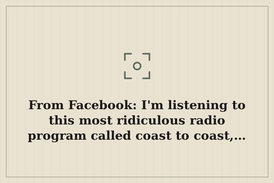 From Facebook: I'm listening to this most ridiculous radio program called coast to coast,… — cover