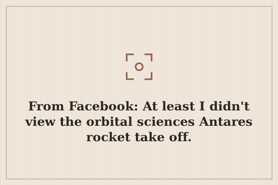 From Facebook: At least I didn't view the orbital sciences Antares rocket take off. — cover