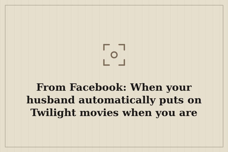 From Facebook: When your husband automatically puts on Twilight movies when you are watchi — cover