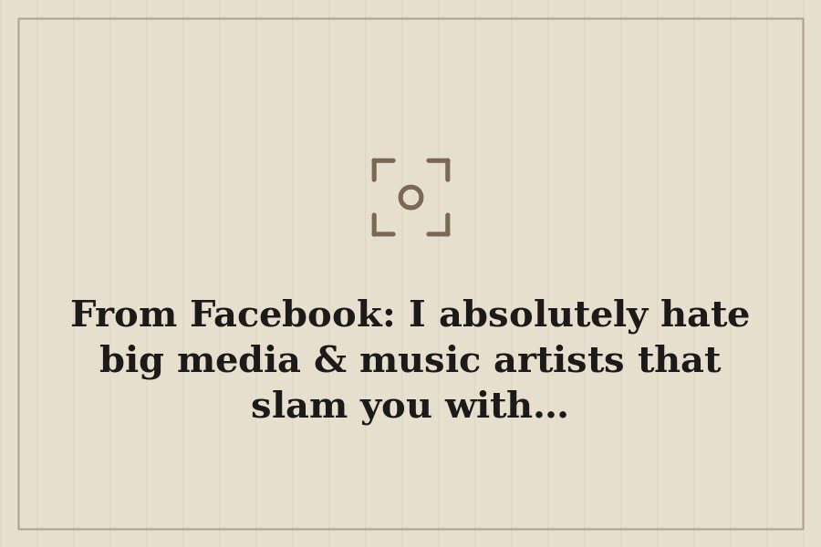 From Facebook: I absolutely hate big media & music artists that slam you with… — cover