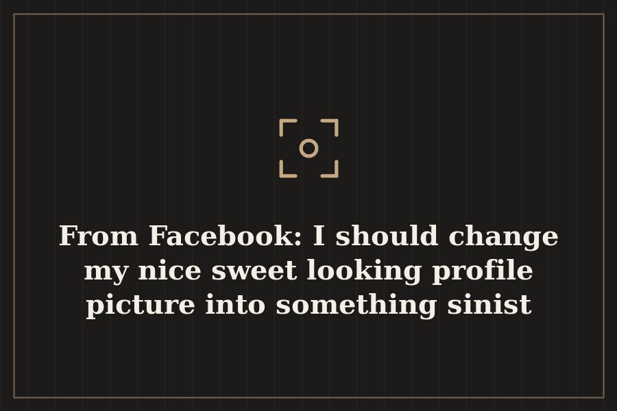 From Facebook: I should change my nice sweet looking profile picture into something sinist — cover