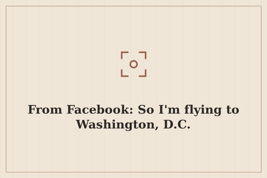 From Facebook: So I'm flying to Washington, D.C. — cover
