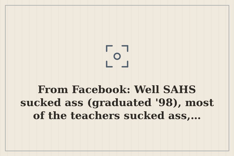 From Facebook: Well SAHS sucked ass (graduated '98), most of the teachers sucked ass,… — cover
