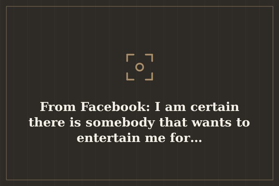 From Facebook: I am certain there is somebody that wants to entertain me for… — cover