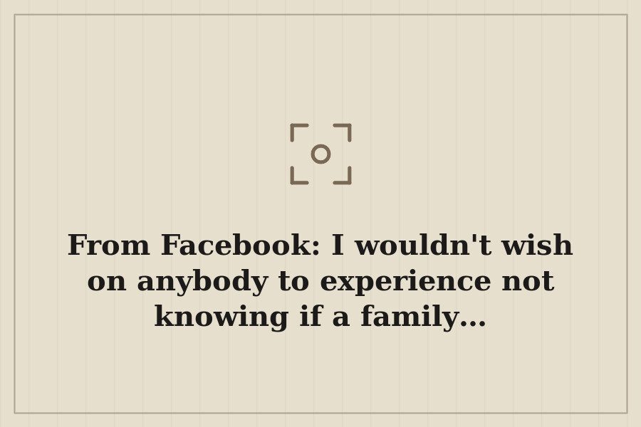 From Facebook: I wouldn't wish on anybody to experience not knowing if a family… — cover