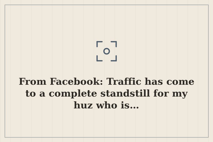 From Facebook: Traffic has come to a complete standstill for my huz who is… — cover