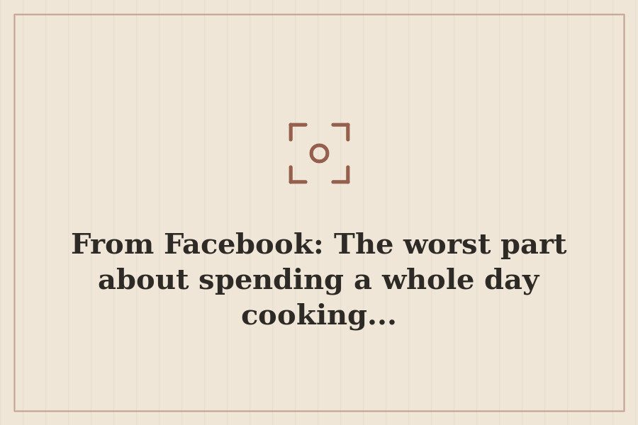 From Facebook: The worst part about spending a whole day cooking... — cover