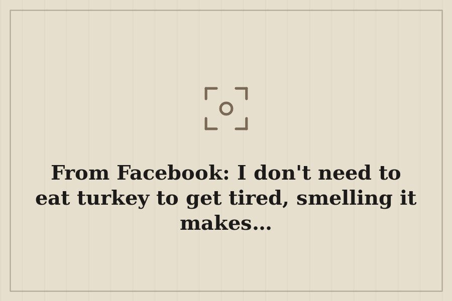 From Facebook: I don't need to eat turkey to get tired, smelling it makes… — cover