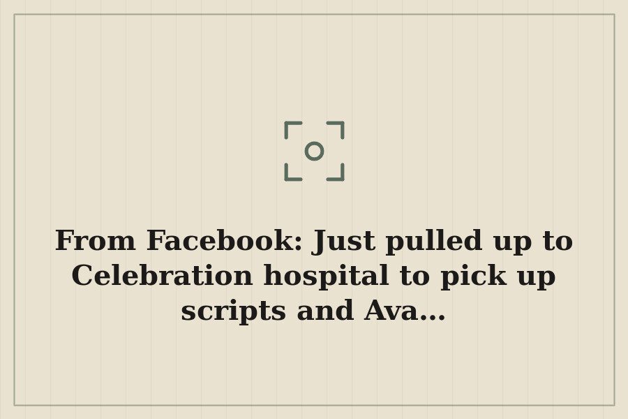 From Facebook: Just pulled up to Celebration hospital to pick up scripts and Ava… — cover