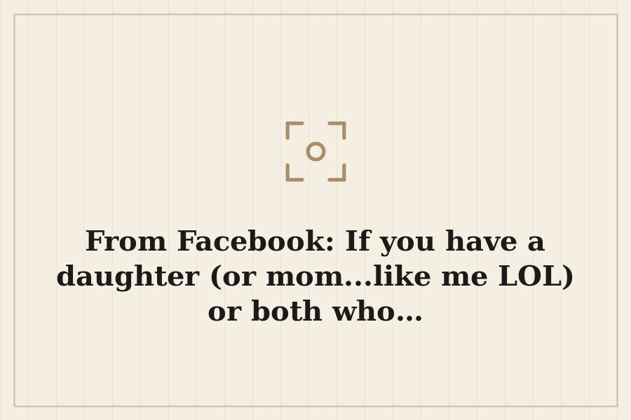 From Facebook: If you have a daughter (or mom...like me LOL) or both who… — cover