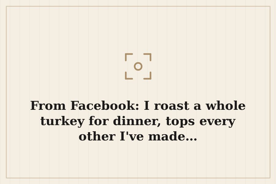 From Facebook: I roast a whole turkey for dinner, tops every other I've made… — cover