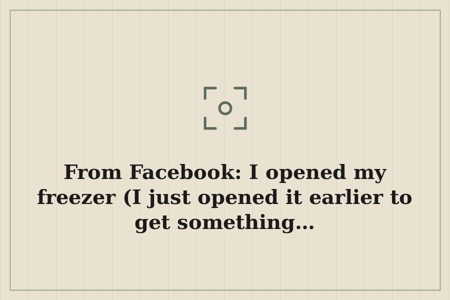 From Facebook: I opened my freezer (I just opened it earlier to get something… — cover