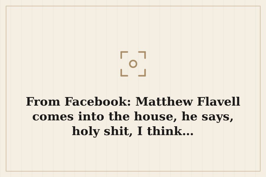 From Facebook: Matthew Flavell comes into the house, he says, holy shit, I think… — cover