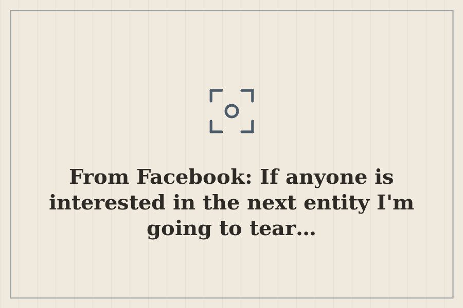 From Facebook: If anyone is interested in the next entity I'm going to tear… — cover