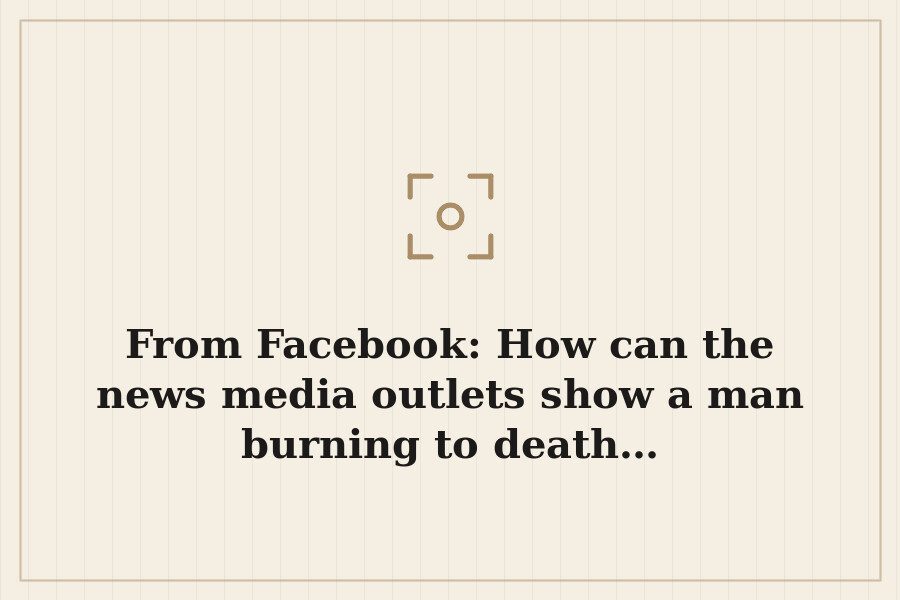 From Facebook: How can the news media outlets show a man burning to death… — cover